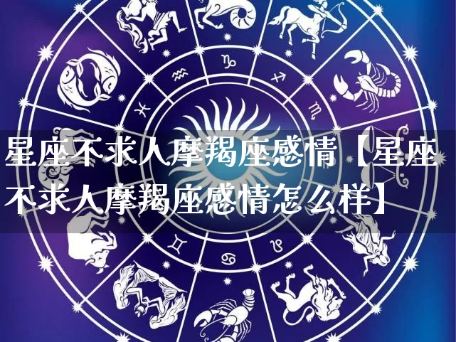 星座不求人摩羯座感情【星座不求人摩羯座感情怎么样】_https://www.dao-sheng-yuan.com_风水_第1张