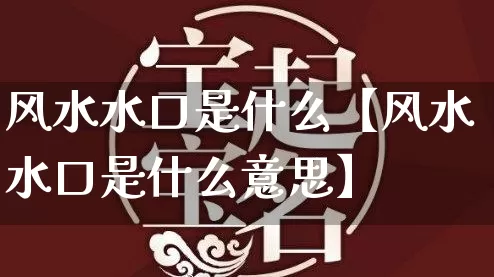 风水水口是什么【风水水口是什么意思】_https://www.dao-sheng-yuan.com_道源国学_第1张