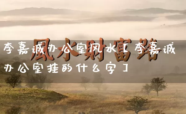 李嘉诚办公室风水【李嘉诚办公室挂的什么字】_https://www.dao-sheng-yuan.com_算命_第1张