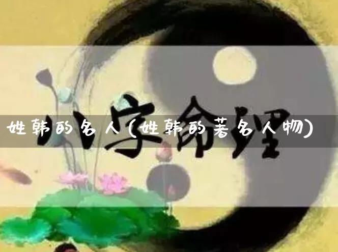 姓韩的名人(姓韩的著名人物)_易经_第1张_道圣缘 姓韩的名人(姓韩的著名人物)_https://www.dao-sheng-yuan.com_易经_第1张