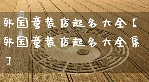 韩国童装店起名大全【韩国童装店起名大全集】_https://www.dao-sheng-yuan.com_算命_第1张