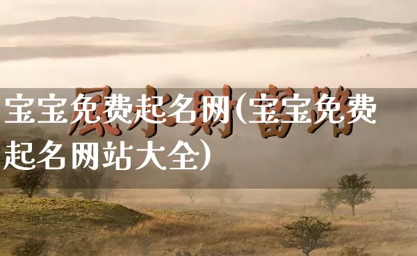 宝宝免费起名网(宝宝免费起名网站大全)_https://www.dao-sheng-yuan.com_五行_第1张