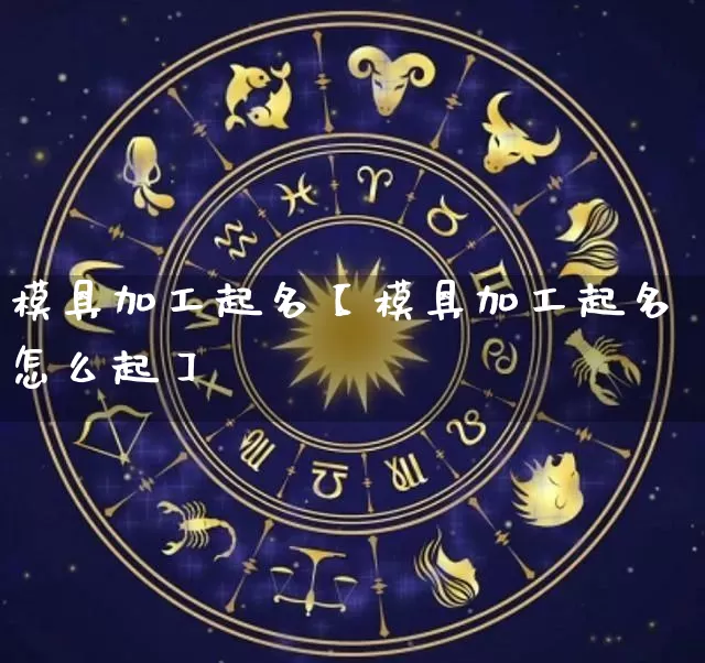模具加工起名【模具加工起名怎么起】_https://www.dao-sheng-yuan.com_起名_第1张