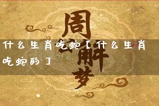 什么生肖吃蛇【什么生肖吃蛇的】_https://www.dao-sheng-yuan.com_易经_第1张