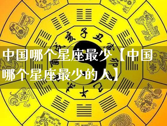 中国哪个星座最少【中国哪个星座最少的人】_https://www.dao-sheng-yuan.com_道源国学_第1张