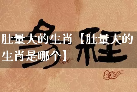 肚量大的生肖【肚量大的生肖是哪个】_https://www.dao-sheng-yuan.com_十二星座_第1张