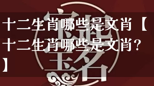 十二生肖哪些是文肖【十二生肖哪些是文肖?】_https://www.dao-sheng-yuan.com_八字_第1张