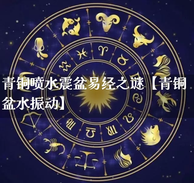 青铜喷水震盆易经之谜【青铜盆水振动】_易经_第1张_道圣缘 青铜喷水震盆易经之谜【青铜盆水振动】_https://www.dao-sheng-yuan.com_易经_第1张