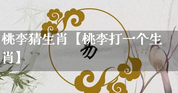 桃李猜生肖【桃李打一个生肖】_https://www.dao-sheng-yuan.com_道源国学_第1张