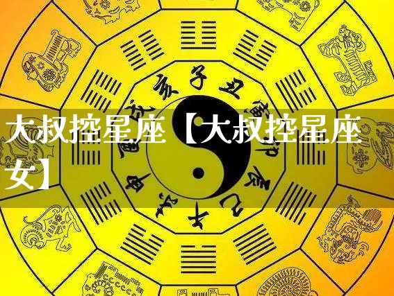 大叔控星座【大叔控星座女】_https://www.dao-sheng-yuan.com_易经_第1张