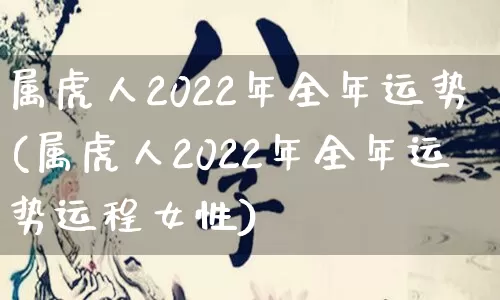 属虎人2022年全年运势(属虎人2022年全年运势运程女性)_https://www.dao-sheng-yuan.com_风水_第1张