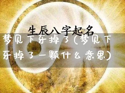 梦见下牙掉了(梦见下牙掉了一颗什么意思)_https://www.dao-sheng-yuan.com_算命_第1张