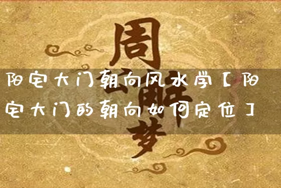 阳宅大门朝向风水学【阳宅大门的朝向如何定位】_https://www.dao-sheng-yuan.com_生肖属相_第1张