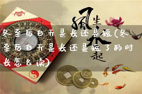 冬至后白天是长还是短(冬至后白天是长还是短了的时长怎么读)_https://www.dao-sheng-yuan.com_八字_第1张