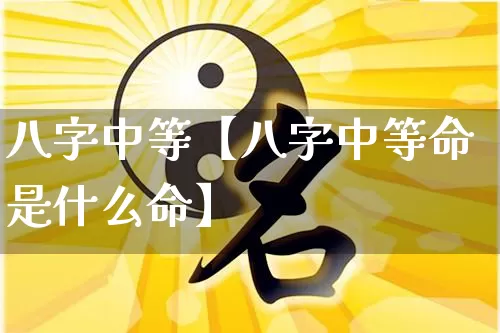 八字中等【八字中等命是什么命】_https://www.dao-sheng-yuan.com_五行_第1张