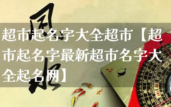 超市起名字大全超市【超市起名字最新超市名字大全起名网】_https://www.dao-sheng-yuan.com_风水_第1张