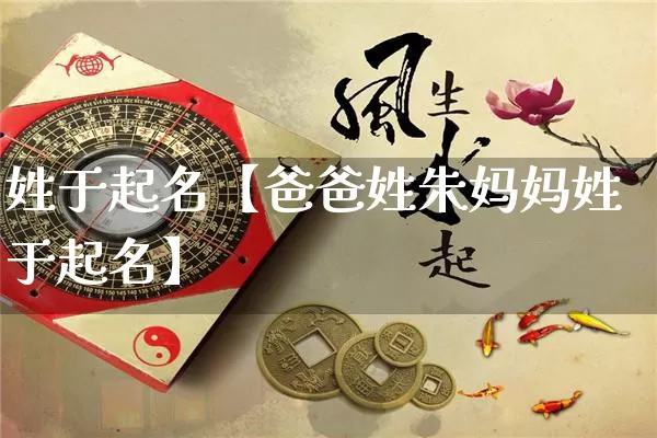 姓于起名【爸爸姓朱妈妈姓于起名】_https://www.dao-sheng-yuan.com_算命_第1张