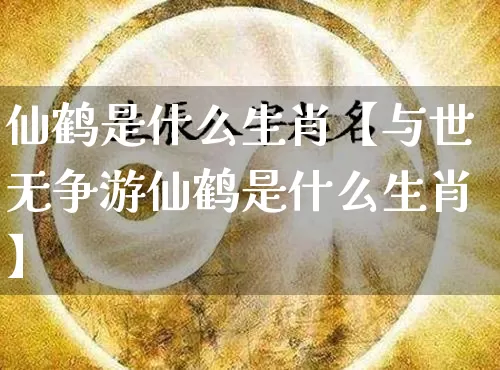 仙鹤是什么生肖【与世无争游仙鹤是什么生肖】_https://www.dao-sheng-yuan.com_十二星座_第1张