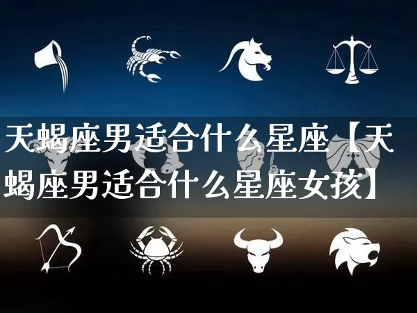 天蝎座男适合什么星座【天蝎座男适合什么星座女孩】_https://www.dao-sheng-yuan.com_易经_第1张