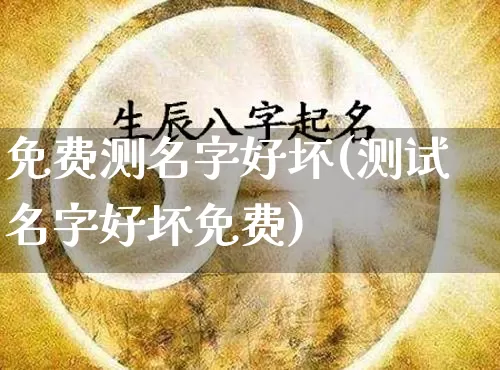 免费测名字好坏(测试名字好坏免费)_https://www.dao-sheng-yuan.com_八字_第1张