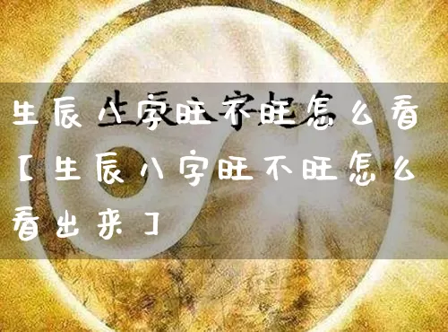 生辰八字旺不旺怎么看【生辰八字旺不旺怎么看出来】_https://www.dao-sheng-yuan.com_道源国学_第1张