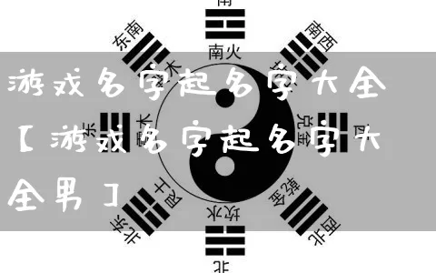 游戏名字起名字大全【游戏名字起名字大全男】_https://www.dao-sheng-yuan.com_易经_第1张