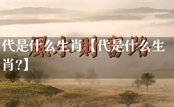 代是什么生肖【代是什么生肖?】_https://www.dao-sheng-yuan.com_风水_第1张