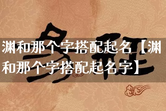 渊和那个字搭配起名【渊和那个字搭配起名字】_https://www.dao-sheng-yuan.com_起名_第1张