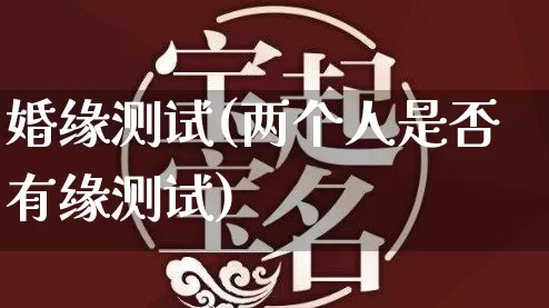 婚缘测试(两个人是否有缘测试)_https://www.dao-sheng-yuan.com_起名_第1张