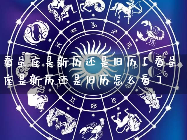 看星座是新历还是旧历【看星座是新历还是旧历怎么看】_https://www.dao-sheng-yuan.com_起名_第1张