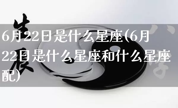 6月22日是什么星座(6月22日是什么星座和什么星座配)_https://www.dao-sheng-yuan.com_周公解梦_第1张