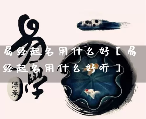 易经起名用什么好【易经起名用什么好听】_https://www.dao-sheng-yuan.com_八字_第1张