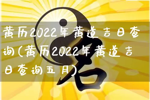 黄历2022年黄道吉日查询(黄历2022年黄道吉日查询五月)_https://www.dao-sheng-yuan.com_道源国学_第1张