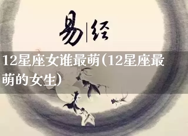 12星座女谁最萌(12星座最萌的女生)_https://www.dao-sheng-yuan.com_五行_第1张