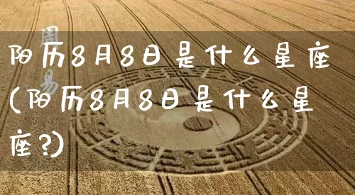 阳历8月8日是什么星座(阳历8月8日是什么星座?)_https://www.dao-sheng-yuan.com_十二星座_第1张