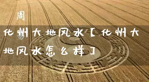 化州大地风水【化州大地风水怎么样】_https://www.dao-sheng-yuan.com_十二星座_第1张