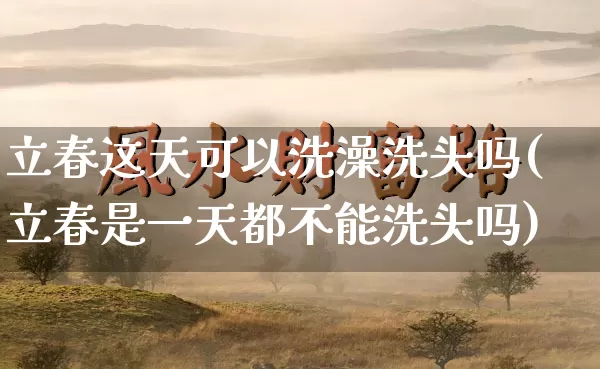 立春这天可以洗澡洗头吗(立春是一天都不能洗头吗)_https://www.dao-sheng-yuan.com_风水_第1张