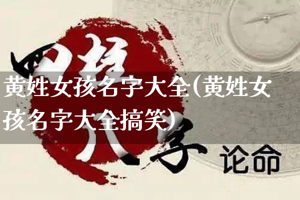 黄姓女孩名字大全(黄姓女孩名字大全搞笑)_https://www.dao-sheng-yuan.com_道源国学_第1张