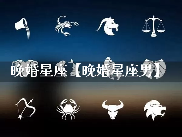 晚婚星座【晚婚星座男】_https://www.dao-sheng-yuan.com_算命_第1张