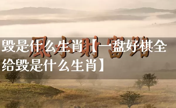 毁是什么生肖【一盘好棋全给毁是什么生肖】_https://www.dao-sheng-yuan.com_生肖属相_第1张