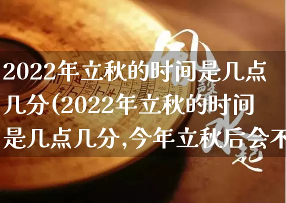 2022年立秋的时间是几点几分(2022年立秋的时间是几点几分,今年立秋后会不会热)_https://www.dao-sheng-yuan.com_易经_第1张