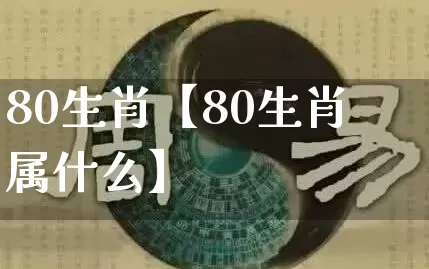 80生肖【80生肖属什么】_https://www.dao-sheng-yuan.com_算命_第1张