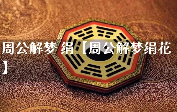 周公解梦 绢【周公解梦绢花】_https://www.dao-sheng-yuan.com_易经_第1张