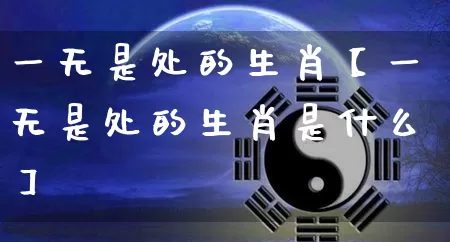 一无是处的生肖【一无是处的生肖是什么】_生肖属相_第1张_道圣缘 一无是处的生肖【一无是处的生肖是什么】_https://www.dao-sheng-yuan.com_生肖属相_第1张