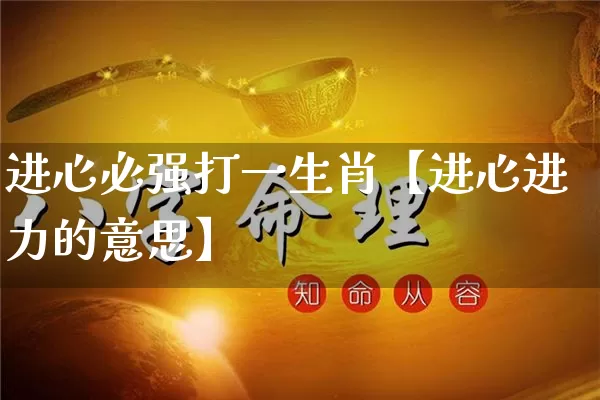 进心必强打一生肖【进心进力的意思】_https://www.dao-sheng-yuan.com_生肖属相_第1张