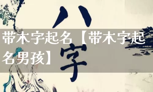 带木字起名【带木字起名男孩】_https://www.dao-sheng-yuan.com_道源国学_第1张