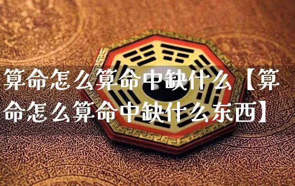 算命怎么算命中缺什么【算命怎么算命中缺什么东西】_https://www.dao-sheng-yuan.com_风水_第1张