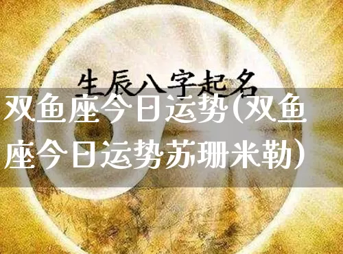 双鱼座今日运势(双鱼座今日运势苏珊米勒)_https://www.dao-sheng-yuan.com_八字_第1张