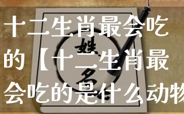 十二生肖最会吃的【十二生肖最会吃的是什么动物】_https://www.dao-sheng-yuan.com_周公解梦_第1张