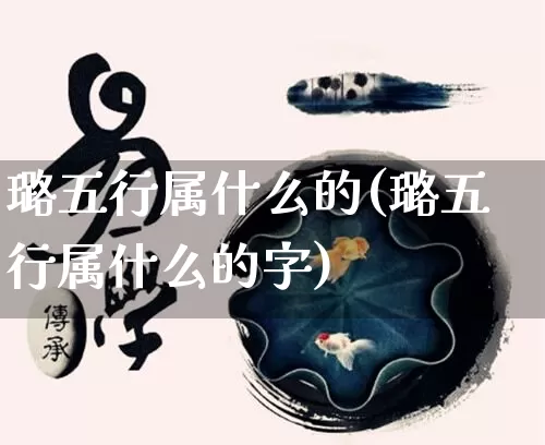 璐五行属什么的(璐五行属什么的字)_https://www.dao-sheng-yuan.com_风水_第1张